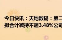 今日快讯：天地数码：第二大股东潘浦敦 第五大股东李卓娅拟合计减持不超3.48%公司股份