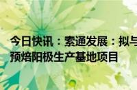 今日快讯：索通发展：拟与华峰集团投资约10亿元建设铝用预焙阳极生产基地项目