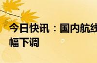 今日快讯：国内航线燃油附加费10月5日起大幅下调