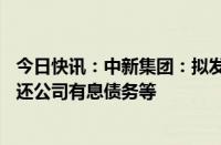 今日快讯：中新集团：拟发行不超20亿元公司债券，用于偿还公司有息债务等