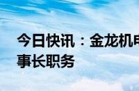 今日快讯：金龙机电：任曙彪辞去董事 副董事长职务