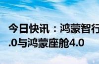 今日快讯：鸿蒙智行宣布全系车型升级ADS 3.0与鸿蒙座舱4.0