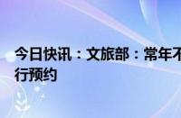 今日快讯：文旅部：常年不超过最高承载量的旅游景区不实行预约