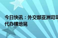 今日快讯：外交部亚洲司司长刘劲松会见日本驻华使馆临时代办横地晃