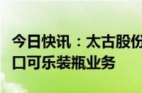 今日快讯：太古股份完成收购泰国和老挝的可口可乐装瓶业务