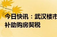 今日快讯：武汉楼市新政：首套房最高可全额补助购房契税