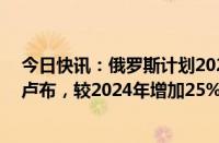 今日快讯：俄罗斯计划2025年国防开支预算增至13.5万亿卢布，较2024年增加25%