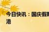 今日快讯：国庆假期首日逾56万人次入境香港