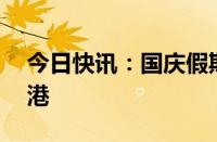 今日快讯：国庆假期首日逾56万人次入境香港