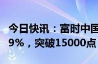 今日快讯：富时中国A50指数期货涨幅扩大至9%，突破15000点