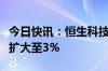 今日快讯：恒生科技指数低开低走，跌幅迅速扩大至3%