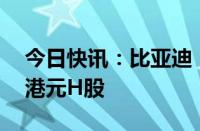 今日快讯：比亚迪：获摩根大通增持近18亿港元H股