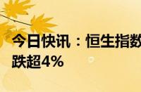 今日快讯：恒生指数抹去跌幅持平，早盘一度跌超4%