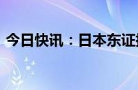 今日快讯：日本东证指数上午收盘上涨1.4%