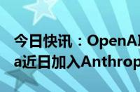 今日快讯：OpenAI联合创始人Durk Kingma近日加入Anthropic