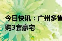 今日快讯：广州多售楼部人气爆满，有客户连购3套豪宅