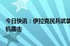 今日快讯：伊拉克民兵武装称对戈兰高地和以北部发动无人机袭击