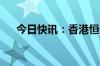 今日快讯：香港恒生指数开盘跌0.45%