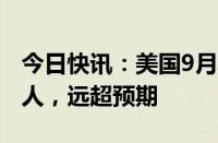 今日快讯：美国9月非农就业人数增加25.4万人，远超预期