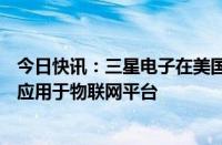 今日快讯：三星电子在美国加州举办开发者大会：将AI技术应用于物联网平台