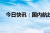 今日快讯：国内航线燃油附加费今起下调