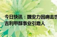 今日快讯：魏安力因病去世，吉利控股集团发文悼念：他是吉利甲醇事业引路人