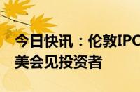 今日快讯：伦敦IPO前，Shein高管据悉将赴美会见投资者