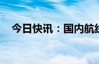 今日快讯：国内航线燃油附加费今起下调