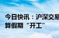 今日快讯：沪深交易所明日全网测试，中国结算假期“开工”