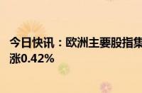 今日快讯：欧洲主要股指集体高开，西班牙IBEX指数开盘上涨0.42%