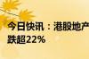 今日快讯：港股地产股集体下跌，雅居乐集团跌超22%