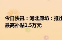 今日快讯：河北廊坊：推出购房分段定额补贴政策，买新房最高补贴1.5万元