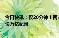 今日快讯：仅20分钟！两市成交额突破1万亿，再创历史最快万亿纪录