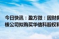 今日快讯：盈方微：因财务资料已过有效期，深交所中止审核公司拟购买华信科股权和World Style股份事项