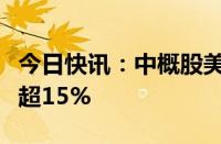 今日快讯：中概股美股盘前普跌，哔哩哔哩跌超15%