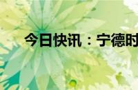 今日快讯：宁德时代成交额达200亿元