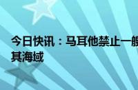 今日快讯：马耳他禁止一艘载有炸药驶往以色列的商船进入其海域