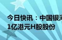 今日快讯：中国银河：股东焉雨晴减持约4.11亿港元H股股份