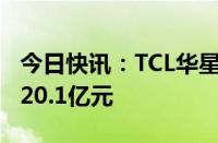 今日快讯：TCL华星旗下光电显示公司增资至20.1亿元