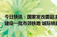 今日快讯：国家发改委副主任郑备：加强专项债等资金支持建设一批市郊铁路 城际铁路和城市快速路