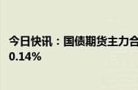 今日快讯：国债期货主力合约全线收跌，30年期主力合约跌0.14%