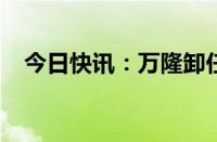 今日快讯：万隆卸任双汇发展法定代表人