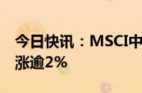 今日快讯：MSCI中国A50互联互通指数期货涨逾2%