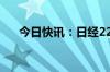 今日快讯：日经225指数午盘涨0.62%