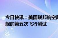 今日快讯：美国联邦航空局据悉可能在本月批准SpaceX星舰的第五次飞行测试