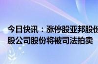 今日快讯：涨停股亚邦股份：控股股东及相关方所持1.94亿股公司股份将被司法拍卖