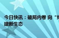 今日快讯：破局内卷 向“绿”而行，新能源上市公司聚力构建新生态