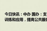 今日快讯：中办 国办：支持人工智能政务服务大模型开发 训练和应用，提高公共服务和社会治理智能化水平