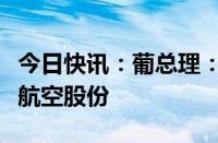 今日快讯：葡总理：多家公司有意收购葡萄牙航空股份