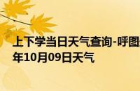 上下学当日天气查询-呼图壁天气预报昌吉回族呼图壁2024年10月09日天气